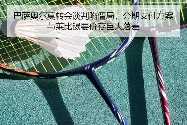 巴萨奥尔莫转会谈判陷僵局，分期支付方案与莱比锡要价存巨大落差