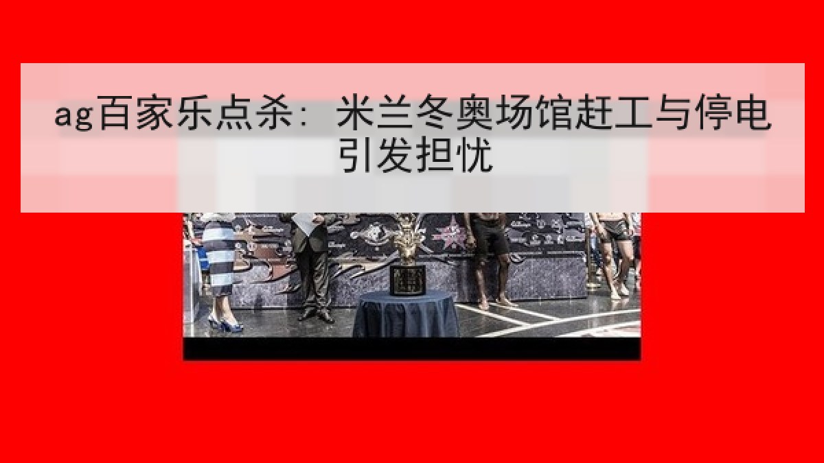 ag百家乐点杀: 米兰冬奥场馆赶工与停电引发担忧