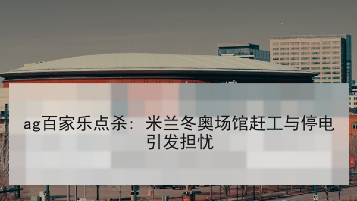 ag百家乐点杀: 米兰冬奥场馆赶工与停电引发担忧