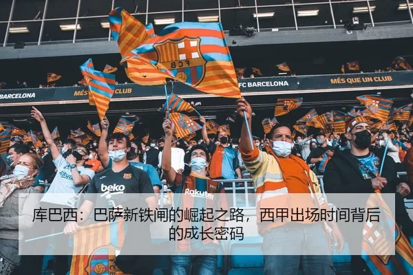库巴西：巴萨新铁闸的崛起之路，西甲出场时间背后的成长密码