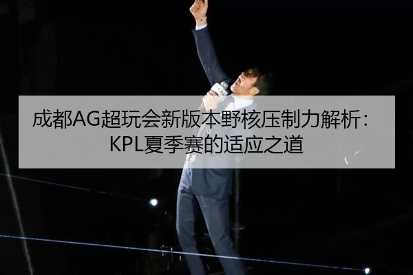成都AG超玩会新版本野核压制力解析：KPL夏季赛的适应之道