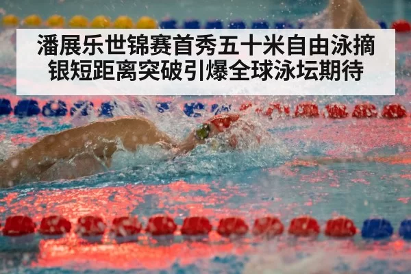潘展乐世锦赛首秀五十米自由泳摘银短距离突破引爆全球泳坛期待