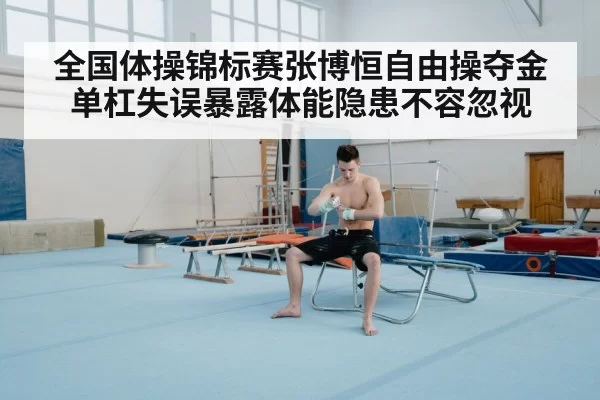 全国体操锦标赛张博恒自由操夺金单杠失误暴露体能隐患不容忽视