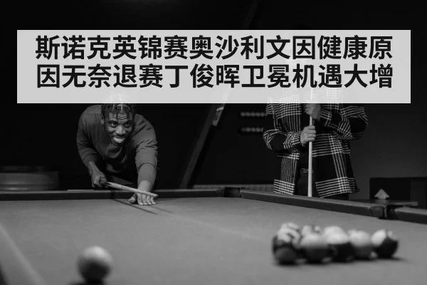 斯诺克英锦赛奥沙利文因健康原因无奈退赛丁俊晖卫冕机遇大增