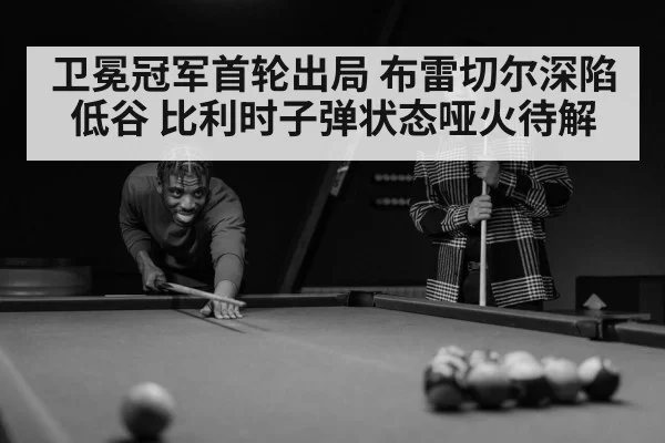 卫冕冠军首轮出局 布雷切尔深陷低谷 比利时子弹状态哑火待解