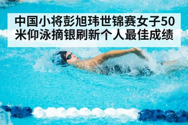 中国小将彭旭玮世锦赛女子50米仰泳摘银刷新个人最佳成绩