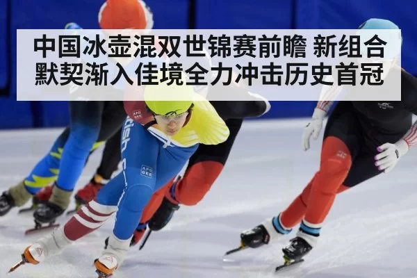 中国冰壶混双世锦赛前瞻 新组合默契渐入佳境全力冲击历史首冠