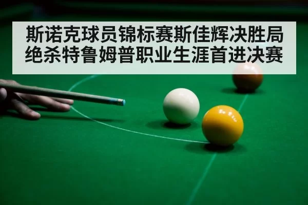 斯诺克球员锦标赛斯佳辉决胜局绝杀特鲁姆普职业生涯首进决赛