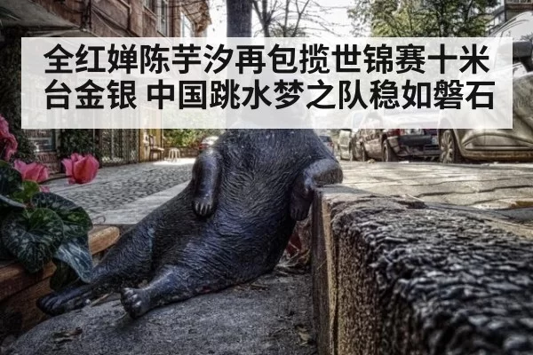 全红婵陈芋汐再包揽世锦赛十米台金银 中国跳水梦之队稳如磐石