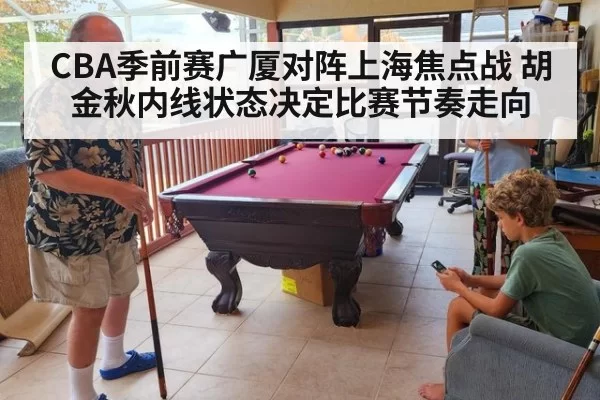 CBA季前赛广厦对阵上海焦点战 胡金秋内线状态决定比赛节奏走向