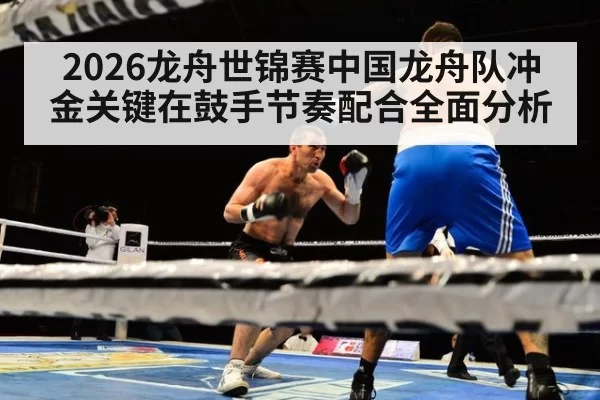 2026龙舟世锦赛中国龙舟队冲金关键在鼓手节奏配合全面分析
